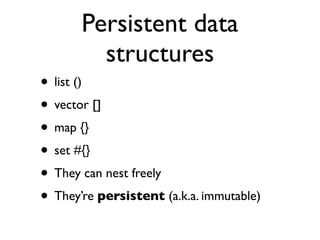 Persistent data
         structures
• list ()
• vector []
• map {}
• set #{}
• They can nest freely
• They’re persistent (a.k.a. immutable)
 