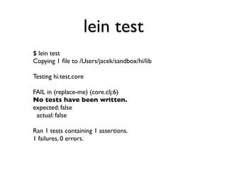 lein test
$ lein test
Copying 1 ﬁle to /Users/jacek/sandbox/hi/lib

Testing hi.test.core

FAIL in (replace-me) (core.clj:6)
No tests have been written.
expected: false
 actual: false

Ran 1 tests containing 1 assertions.
1 failures, 0 errors.
 