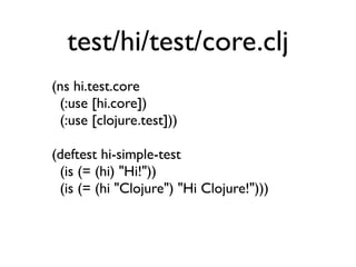 test/hi/test/core.clj
(ns hi.test.core
 (:use [hi.core])
 (:use [clojure.test]))

(deftest hi-simple-test
 (is (= (hi) "Hi!"))
 (is (= (hi "Clojure") "Hi Clojure!")))
 