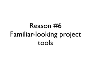 Reason #6
Familiar-looking project
          tools
 
