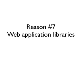 Reason #7
Web application libraries
 