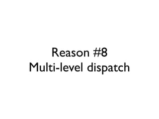 Reason #8
Multi-level dispatch
 