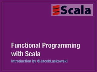 Functional Programming
with Scala
Introduction by @JacekLaskowski
 