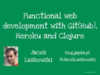 Functional web
development with Git(Hub),
Heroku and Clojure
Jacek
Laskowski
Poznań, Polska, 13.05.2013
@JacekLaskowski
blog.japila.pl
 