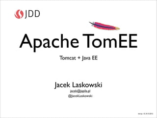 Apache TomEE
    Tomcat + Java EE



   Jacek Laskowski
        jacek@japila.pl
       @JacekLaskowski




                          wersja 1.0, 24.10.2012
 