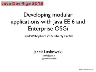 Developing modular
applications with Java EE 6 and
       Enterprise OSGi
    ...and WebSphere V8.5 Liberty Proﬁle



           Jacek Laskowski
                  jacek@japila.pl
                 @JacekLaskowski




                                           wersja 1.0, Riga, Latvia, 29.11.2012
 