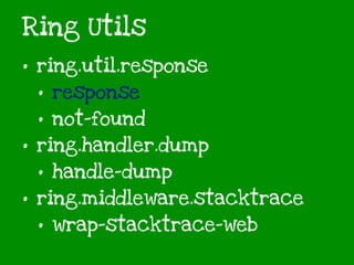 Ring Utils
• ring.util.response
• response
• not-found
• ring.handler.dump
• handle-dump
• ring.middleware.stacktrace
• wrap-stacktrace-web
 