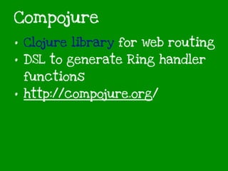Compojure
• Clojure library for web routing
• DSL to generate Ring handler
functions
• http://compojure.org/
 