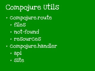 Compojure Utils
• compojure.route
• files
• not-found
• resources
• compojure.handler
• api
• site
 
