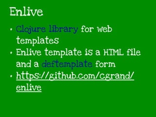 Enlive
• Clojure library for web
templates
• Enlive template is a HTML file
and a deftemplate form
• https://github.com/cgrand/
enlive
 