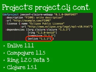 Project’s project.clj cont.
• Enlive 1.1.1
• Compojure 1.1.5
• Ring 1.2.0 Beta 3
• Clojure 1.5.1
 