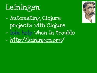 Leiningen
• Automating Clojure
projects with Clojure
• lein help when in trouble
• http://leiningen.org/
 