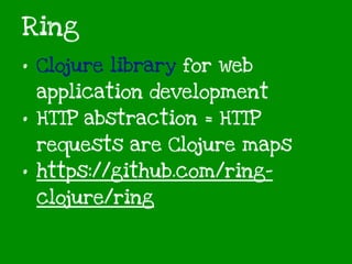 Ring
• Clojure library for web
application development
• HTTP abstraction = HTTP
requests are Clojure maps
• https://github.com/ring-
clojure/ring
 