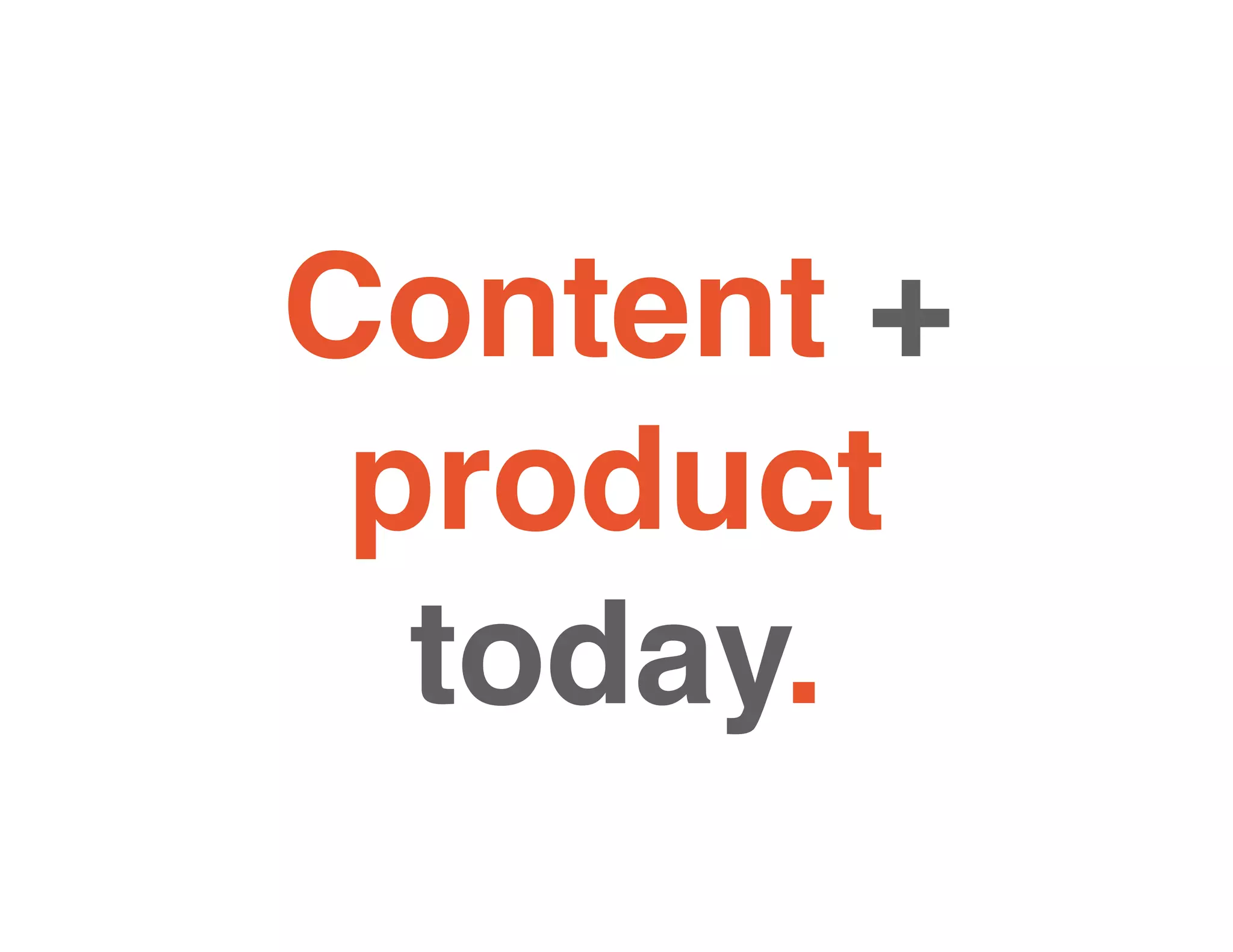 Content +
product
today.
 