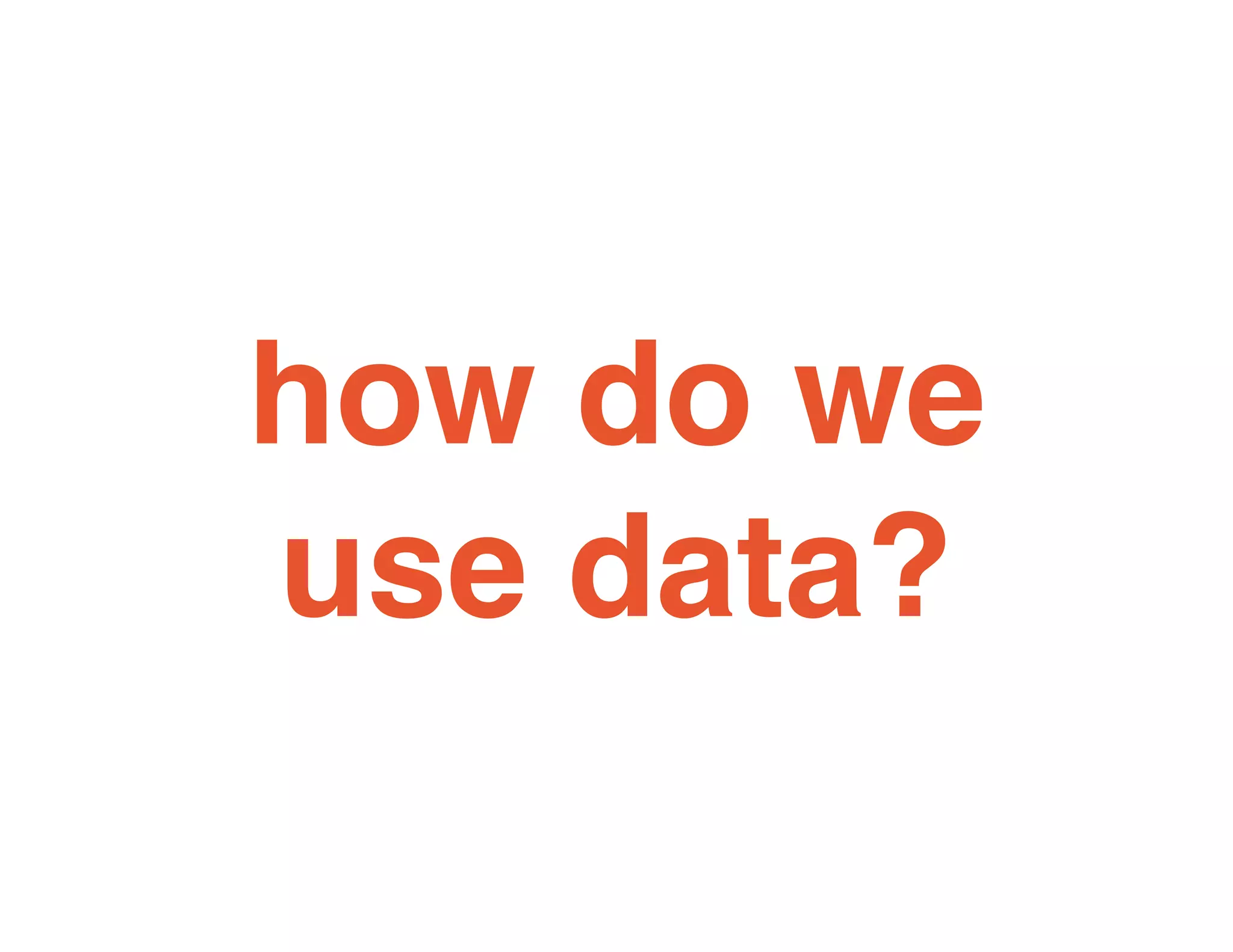 how do we
use data?
 