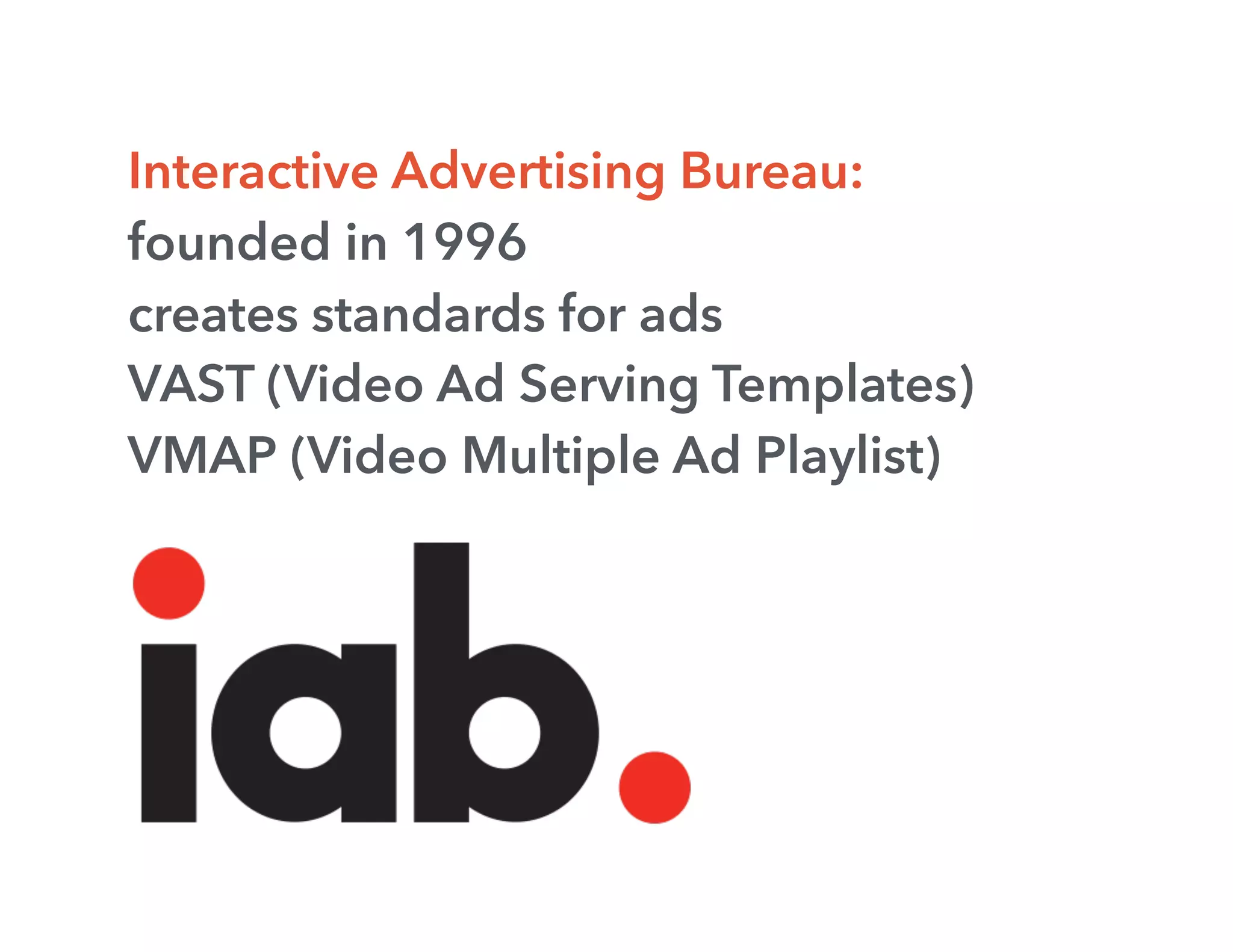 Interactive Advertising Bureau:
founded in 1996
creates standards for ads
VAST (Video Ad Serving Templates)
VMAP (Video Multiple Ad Playlist)
 