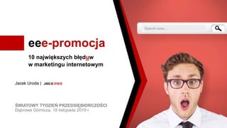 eee-promocja
10 największych błęduw
w marketingu internetowym
Jacek Uroda |
ŚWIATOWY TYDZIEŃ PRZEDSIĘBIORCZOŚCI
Dąbrowa Górnicza, 18 listopada 2019 r
 