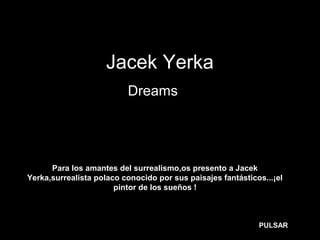 Jacek Yerka
Dreams…
Para los amantes del surrealismo,os presento a Jacek
Yerka,surrealista polaco conocido por sus paisajes fantásticos...¡el
pintor de los sueños !
PULSAR
 