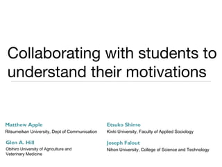 Collaborating with students to
understand their motivations
Glen A. Hill
Obihiro University of Agriculture and
Veterinary Medicine
Etsuko Shimo
Kinki University, Faculty of Applied Sociology
Matthew Apple
Ritsumeikan University, Dept of Communication
Joseph Falout
Nihon University, College of Science and Technology
 