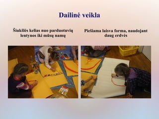 Dailinė veikla

Šiukšlės kelias nuo parduotuvių   Piešiama laisva forma, naudojant
    lentynos iki mūsų namų                  daug erdvės
 