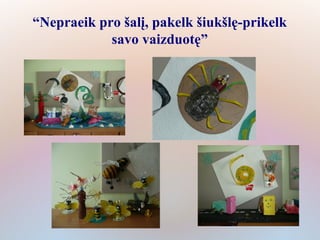 “Nepraeik pro šalį, pakelk šiukšlę-prikelk
            savo vaizduotę”
 