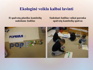 Ekologinė veikla kalbai lavinti

Iš spalvotų plastiko kamštelių   Sudedant žodžius vaikai parenka
      sudedame žodžius             spalvotų kamštelių spalvas
 
