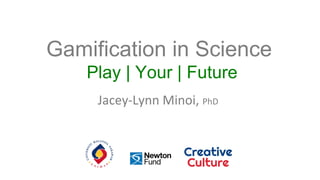 Gamification in Science
Play | Your | Future
Jacey-Lynn Minoi, PhD
 