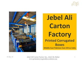 Jebel Ali Carton FactoryPrinted Corrugated BoxesMiddle East Pakistan East Africa India 01-Dec-10 1 Jebel Ali Carton Factory Inc., Jebel Ali, Dubai  www.printedcorrugatedboxesdubai.com 