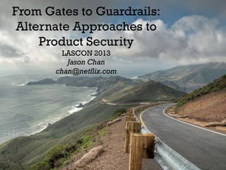 From Gates to Guardrails:
Alternate Approaches to
Product Security
LASCON 2013
Jason Chan
chan@netflix.com

 