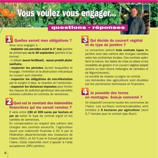 Vous voulez vous engager...
    Vous voulez vous engager… et vous vous interrogez ?



                                       questions - réponses

    1    Quelles seront mes obligations ?                   3 Qui décide du couvert végétal
     Vous vous engagez à :                                   et du type de jachère ?
     - implanter ces parcelles avant le 1er mai (jachère     La convention prévoit trois contrats types de
     de printemps) ou le 30 septembre (jachère d’au-         jachère avec des cahiers des charges variables
     tomne).                                                 selon les contraintes locales. Ces contrats spéci-
     - n’utiliser aucun fertilisant, aucun produit phyto-    fient la nature, les dates de mise en place et les
     sanitaire.                                              modalités de gestion d’un couvert végétal adapté
     - respecter les périodes durant lesquelles le           (prairie ou bien divers mélanges de céréales et
     broyage, l’entretien et la destruction mécanique        de légumineuses).
     du couvert sont interdits.                              La société de chasse co-signe ce contrat.
     - respecter les obligations de non-infestation          Les demandes des agriculteurs sont étudiées
     par le sorgho d’alep, le chardon et l’ambroisie.        par les partenaires techniques et financiers.
     - respecter les distances imposées pour limiter
     les risques de pollution génétique des parcelles
     voisines cultivées en contrats de semences.            4   Je possède des terres
                                                             en montagne. Suis-je concerné ?
    2 Quel est le montant des indemnités                     Ce dispositif concerne toutes les communes de
                                                             l’Isère. Les sur faces contractualisables sont
     financières qui me seront versées ?
                                                             limitées à 5 hectares par agriculteur (dont
     Il varie entre 150 et 300 euros par hectare et
                                                             0,7 hectare pour le contrat type fleuri).
     par an selon le type de contrat signé et les
     variétés de semences.
     En compensation du respect des cahiers des
     charges des contrats souscrits, l’agriculteur
     reçoit une indemnité financée à 50 % par la
     Fédération départementale des chasseurs de
     l’Isère (FDCI), et 50 % par le Conseil général de
     l’Isère. Cette indemnité vient s’ajouter à l’aide
     européenne (DPU jachère).

6
 