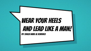 Wear your Heels
and Lead Like a Man!
By: Shaza Nabil Al Kendarji
 