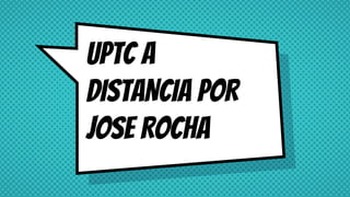 UPTC A
DISTANCIA POR
JOSE ROCHA
 