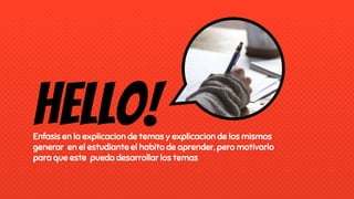 Hello!Enfasis en la explicacion de temas y explicacion de los mismos
generar en el estudiante el habito de aprender, pero motivarlo
para que este pueda desarrollar los temas
 