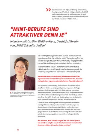14
Der Fachkräftemangel ist in aller Munde, insbesondere im
Ingenieursumfeld. Die Initiative „MINT Zukunft schaffen“ hat
sich das Ziel gesetzt, dem Mangel frühzeitig entgegenzusteu-
ern und die Ausbildung in technischen Fächern zu stärken.
Dr. Ellen Walther Klaus, Geschäftsführerin der Initiative,
erklärt, wie dies erreicht werden soll und warum gerade die
Förderung junger Frauen hierbei eine Schlüsselrolle spielt.
Frau Walther-Klaus, in Deutschland fehlen derzeit laut VDI-/IW-
Ingenieurmonitor über 60.000 Ingenieure. Bedeutet das, dass jeder
frischgebackene Ingenieur automatisch seinen Traumjob bekommt?
Rein rechnerisch betrachtet ja, aber natürlich müssen die Profile
der offenen Stellen zu den jungen Ingenieuren passen, die Frage
nach dem Einstellungsort spielt eine Rolle und man kann einen
Maschinenbauer aus Baden-Württemberg nicht so ohne weiteres auf
eine offene Stelle eines Elektroingenieurs nach Brandenburg setzen.
Allerdings sind MINT-Berufe und -Studiengänge, von den Zukunfts-
aussichten und Gehältern her gesehen, attraktiver denn je.
Gerade im MINT-Bereich gibt es hervorragende berufliche Karri-
eremöglichkeiten mit anspruchsvollen Herausforderungen und
abwechslungsreichen Einsatzmöglichkeiten in allen Branchen.
MINT-Absolventen und -Absolventinnen schätzen ihre Beschäfti-
gungssicherheit deutlich höher ein als sonstige Akademiker, haben
gute Einkommensperspektiven und erfahren hohe persönliche
Autonomie.
Ihre Initiative „MINT Zukunft schaffen“ hat sich das Ziel gesetzt,
hier Abhilfe zu schaffen und die Absolventenzahlen im technischen
Bereich zu erhöhen. Wie wollen Sie das erreichen?
■■ Dr. Ellen Walther-Klaus arbeitet mit der Ini-
tiative „MINT Zukunft schaffen“ darauf hin, den
naturwissenschaftlich-technischen Nachwuchs in
Deutschland zu stärken.
“MINT-Berufe sind
attraktiver denn je”
Interview mit Dr. Ellen Walther-Klaus, Geschäftsführerin
von „MINT Zukunft schaffen“
Sie interessieren sich dafür, ob Bildung, Unternehmer,
Arbeitgeber und Politik die richtigen Weichen für MINT
stellen? Dann kommen Sie am Donnerstag, 10. April,
ab 14:15 Uhr zur prominent besetzen Podiumsdiskussion
auf der job and career STAGE in Halle 3.

 