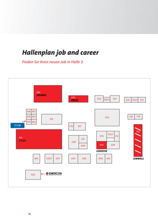 16
Hallenplan job and career
Finden Sie Ihren neuen Job in Halle 3.
B24
Lounge
A14
STAGE
A24 B23
A28 B27
A26
C04
A02
D22
B05 C05C05/1
C08
E13/1
D14
D09
E13
D06
D10 E09
E20
C10
F19
B11
D05
D17
D11
D24 D24/1 E23 E24/1
F10
D23
Press
B25
E05
E24 F23
Jobwall
Leseecke
 