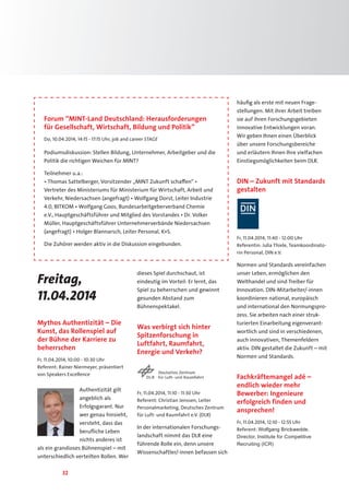 32
Freitag,
11.04.2014
Mythos Authentizität – Die
Kunst, das Rollenspiel auf
der Bühne der Karriere zu
beherrschen
Fr, 11.04.2014, 10:00 - 10:30 Uhr
Referent: Rainer Niermeyer, präsentiert
von Speakers Excellence
Authentizität gilt
angeblich als
Erfolgsgarant. Nur
wer genau hinsieht,
versteht, dass das
berufliche Leben
nichts anderes ist
als ein grandioses Bühnenspiel – mit
unterschiedlich verteilten Rollen. Wer
dieses Spiel durchschaut, ist
eindeutig im Vorteil: Er lernt, das
Spiel zu beherrschen und gewinnt
gesunden Abstand zum
Bühnenspektakel.
Was verbirgt sich hinter
Spitzenforschung in
Luftfahrt, Raumfahrt,
Energie und Verkehr?
Fr, 11.04.2014, 11:10 - 11:30 Uhr
Referent: Christian Jenssen, Leiter
Personalmarketing, Deutsches Zentrum
für Luft- und Raumfahrt e.V. (DLR)
In der internationalen Forschungs-
landschaft nimmt das DLR eine
führende Rolle ein, denn unsere
Wissenschaftler/-innen befassen sich
häufig als erste mit neuen Frage-
stellungen. Mit ihrer Arbeit treiben
sie auf ihren Forschungsgebieten
innovative Entwicklungen voran.
Wir geben Ihnen einen Überblick
über unsere Forschungsbereiche
und erläutern Ihnen Ihre vielfachen
Einstiegsmöglichkeiten beim DLR.
DIN – Zukunft mit Standards
gestalten
Fr, 11.04.2014, 11:40 - 12:00 Uhr
Referentin: Julia Thiele, Teamkoordinato-
rin Personal, DIN e.V.
Normen und Standards vereinfachen
unser Leben, ermöglichen den
Welthandel und sind Treiber für
Innovation. DIN-Mitarbeiter/-innen
koordinieren national, europäisch
und international den Normungspro-
zess. Sie arbeiten nach einer struk-
turierten Einarbeitung eigenverant-
wortlich und sind in verschiedenen,
auch innovativen, Themenfeldern
aktiv. DIN gestaltet die Zukunft – mit
Normen und Standards.
Fachkräftemangel adé –
endlich wieder mehr
Bewerber: Ingenieure
erfolgreich finden und
ansprechen!
Fr, 11.04.2014, 12:10 - 12:55 Uhr
Referent: Wolfgang Brickwedde,
Director, Institute for Competitive
Recruiting (ICR)
Forum “MINT-Land Deutschland: Herausforderungen
für Gesellschaft, Wirtschaft, Bildung und Politik”
Do, 10.04.2014, 14:15 - 17:15 Uhr, job and career STAGE
Podiumsdiskussion: Stellen Bildung, Unternehmer, Arbeitgeber und die
Politik die richtigen Weichen für MINT?
Teilnehmer u.a.:
• Thomas Sattelberger, Vorsitzender „MINT Zukunft schaffen“ •
Vertreter des Ministeriums für Ministerium für Wirtschaft, Arbeit und
Verkehr, Niedersachsen (angefragt) • Wolfgang Dorst, Leiter Industrie
4.0, BITKOM • Wolfgang Goos, Bundesarbeitgeberverband Chemie
e.V., Hauptgeschäftsführer und Mitglied des Vorstandes • Dr. Volker
Müller, Hauptgeschäftsführer Unternehmerverbände Niedersachsen
(angefragt) • Holger Blannarsch, Leiter Personal, K+S.
Die Zuhörer werden aktiv in die Diskussion eingebunden.
 