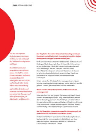 7
Herr Mai, haben die sozialen Netzwerke im Recruiting bereits den
Durchbruch geschafft oder ist die Personalsuche in sozialen Medien
womöglich nur ein Hype, der wieder vorüber geht?
Noch dominieren klassische Online-Jobbörsen bei der Personalsuche.
Die jüngste Studie dazu ergab: Rund 83 Prozent der Unternehmen
suchen darüber neue Talente. Die eigenen Karrierewebsites und
Social Media liegen aber mit 77 Prozent schon auf Platz 2.
Dieser Abstand verkürzt sich seit Jahren. Würde man die Kurven
fortschreiben, landen Social Media Anfang 2015 auf Platz 1. Aus
gutem Grund: In Jobbörsen finden sich immer ähnlichere
Generalisten.
Um die wahren Top-Talente zu finden und zu gewinnen, müssen
Recruiter zunehmend selbst aktiv werden. „Active Sourcing“ wird das
genannt. Und das geht am besten in sozialen Netzwerken.
Welche sozialen Netzwerke werden bei der Personalsuche am
meisten genutzt?
Bisher vor allem Xing und LinkedIn. Die beiden sind ja auch klar als
Business-Netzwerke positioniert. Blogs, Twitter, Facebook werden
aber an Bedeutung gewinnen. Vor allem Blogs, weil Unternehmen
hier das realisieren können, was nachhaltigen Erfolg bringt: Relevanz,
Tiefe, Authentizität. Und das auf einer eigenen Plattform, die auch
noch nachhaltig auf SEO (Search Engine Optimization) einzahlt.
Was sind die größten Herausforderungen für Unternehmen, die bei
der Personalsuche verstärkt auf Social Media setzen?
Der Content. Wir haben vor kurzem eine Studie durchgeführt, was
Nachwuchskräfte von Arbeitgebern in Social Media und Blogs
erwarten. Ergebnis: Die Mehrheit wünscht sich persönliche
Geschichten von erkennbaren Autoren.
Trend social recruiting
Mit der wachsenden
Bedeutung von Facebook,
Twitter und Co. wird auch
das Social Recruiting immer
wichtiger.
Rund 60 Prozent aller
Bewerber in Deutschland
haben ein Profil in einem
Karrierenetzwerk und mehr
als doppelt so viele
Arbeitgeber wie noch 2010
suchen heute über Social
Media nach Verstärkung.
Jochen Mai, Gründer und
Betreiber von karriebebibel.de,
beleuchtet die Chancen und
Herausforderungen für
Arbeitgeber und Bewerber.
 