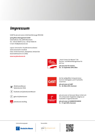 Impressum
job and career at Hannover Messe richtet sich
mit umfassenden Angeboten zielgenau an
Fachkräfte in Ingenieurberufen.
job and career at HANNOVER MEsse
13. - 17. April 2015, Hannover
facebook.com/jobandcareerMessen
@JobCareerMessen
#jobandcareer #IAA
gplus.to/jobandcareer
jobandcareer.de/blog
ViSdP für job and career at IAA Nutzfahrzeuge Preview:
spring Messe Management GmbH
Güterhallenstr. 18a | 68159 Mannheim
Tel.: +49 621 70019-0 | Fax: +49 621 70010-19
E-mail: info@jobandcareer.de
Layout: Schumacher. Visuelle Kommunikation
www.schumacher-visuell.de
Fotos: © Dirk Eisermann, iStockphoto, Verband der
Automobilindustrie e.V. (VDA)
www.iaa.jobandcareer.de
Unternehmensgruppe Veranstalter
„Smart Careers for Women“: Die
Karriere- und Weiterbildungsmesse für
die Frau.
job and career for women,
26. - 27. September 2014, Wien
Auf der weltgrößten Computermesse
kommen Arbeitgeber und IT-Fachkräfte
zusammen.
job and career at CeBIT
16. - 20. März 2015, Hannover
 