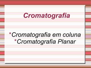 Cromatografia * Cromatografia em coluna * Cromatografia Planar 