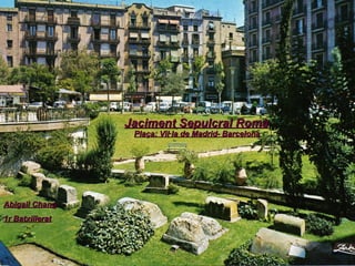 Jaciment Sepulcral Romà Plaça: Vil·la de Madrid- Barcelona Abigail Chang 1r Batxillerat 