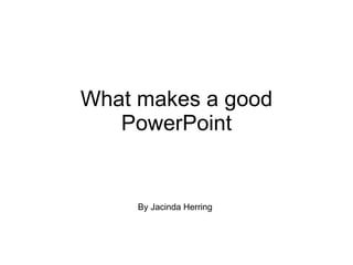 What makes a good PowerPoint By Jacinda Herring 