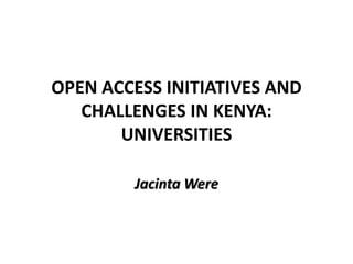 OPEN ACCESS INITIATIVES AND
CHALLENGES IN KENYA:
UNIVERSITIES
Jacinta Were
 