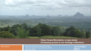 Glass House Mountains, a case study:
Increasing access to our heritage collections
Jacinta Sutton
@jjsttn
#ALHF2016 Glass House Mountains viewed from Mary
Cairncross Reserve. Source: Bidgee via Wiki
Commons. 2005.
 