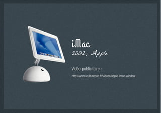 i Mac
2002, Apple

Vidéo publicitaire :
http://www.culturepub.fr/videos/apple-imac-window
 