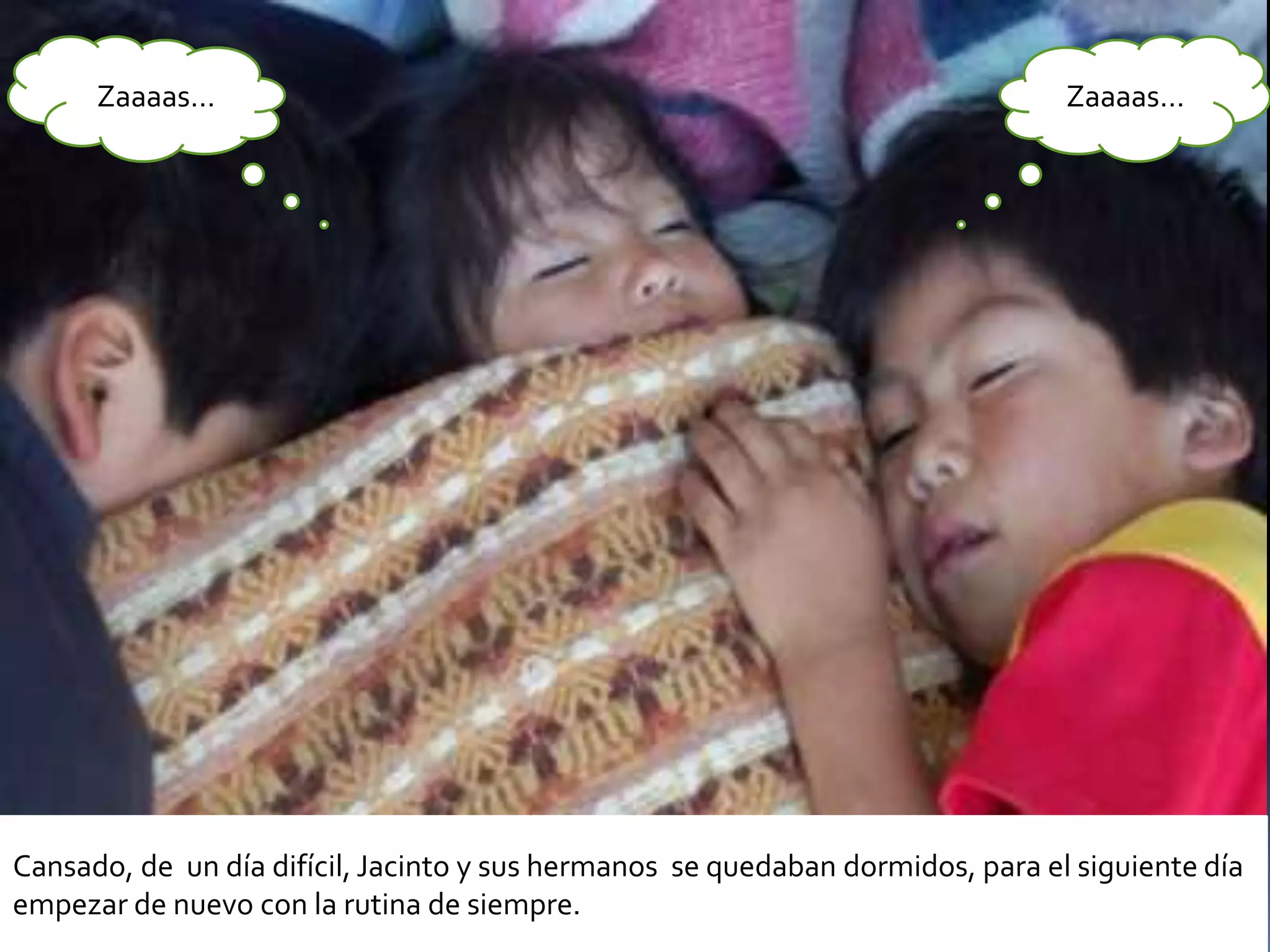Zaaaas…                                                                   Zaaaas…




Cansado, de un día difícil, Jacinto y sus hermanos se quedaban dormidos, para el siguiente día
empezar de nuevo con la rutina de siempre.
 