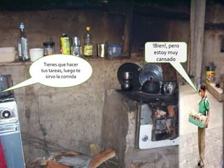 !Bien!, pero
                        estoy muy
                         cansado
 Tienes que hacer
tus tareas, luego te
  sirvo la comida
 