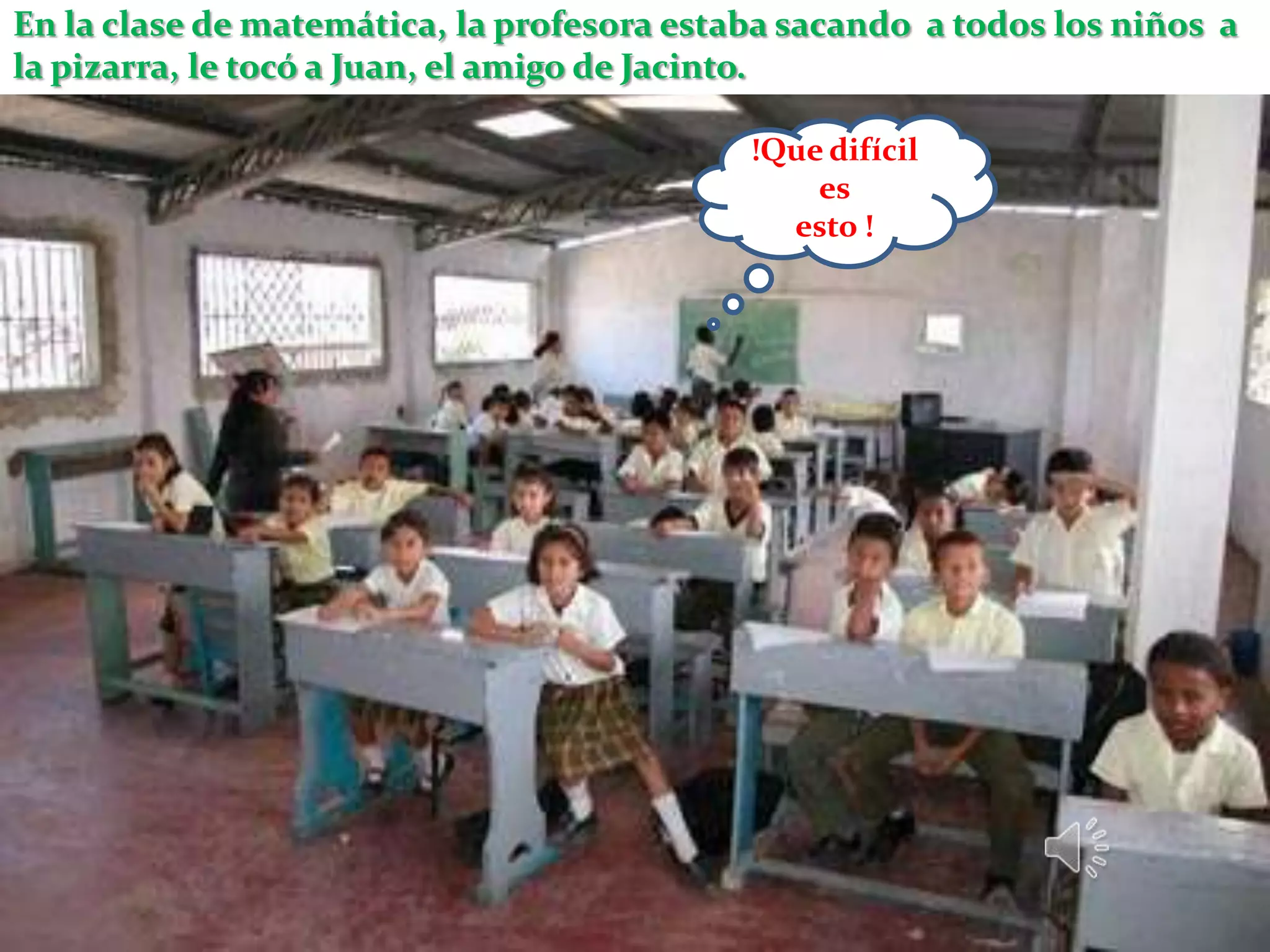En la clase de matemática, la profesora estaba sacando a todos los niños a
la pizarra, le tocó a Juan, el amigo de Jacinto.

                                            !Que difícil
                                                es
                                              esto !
 