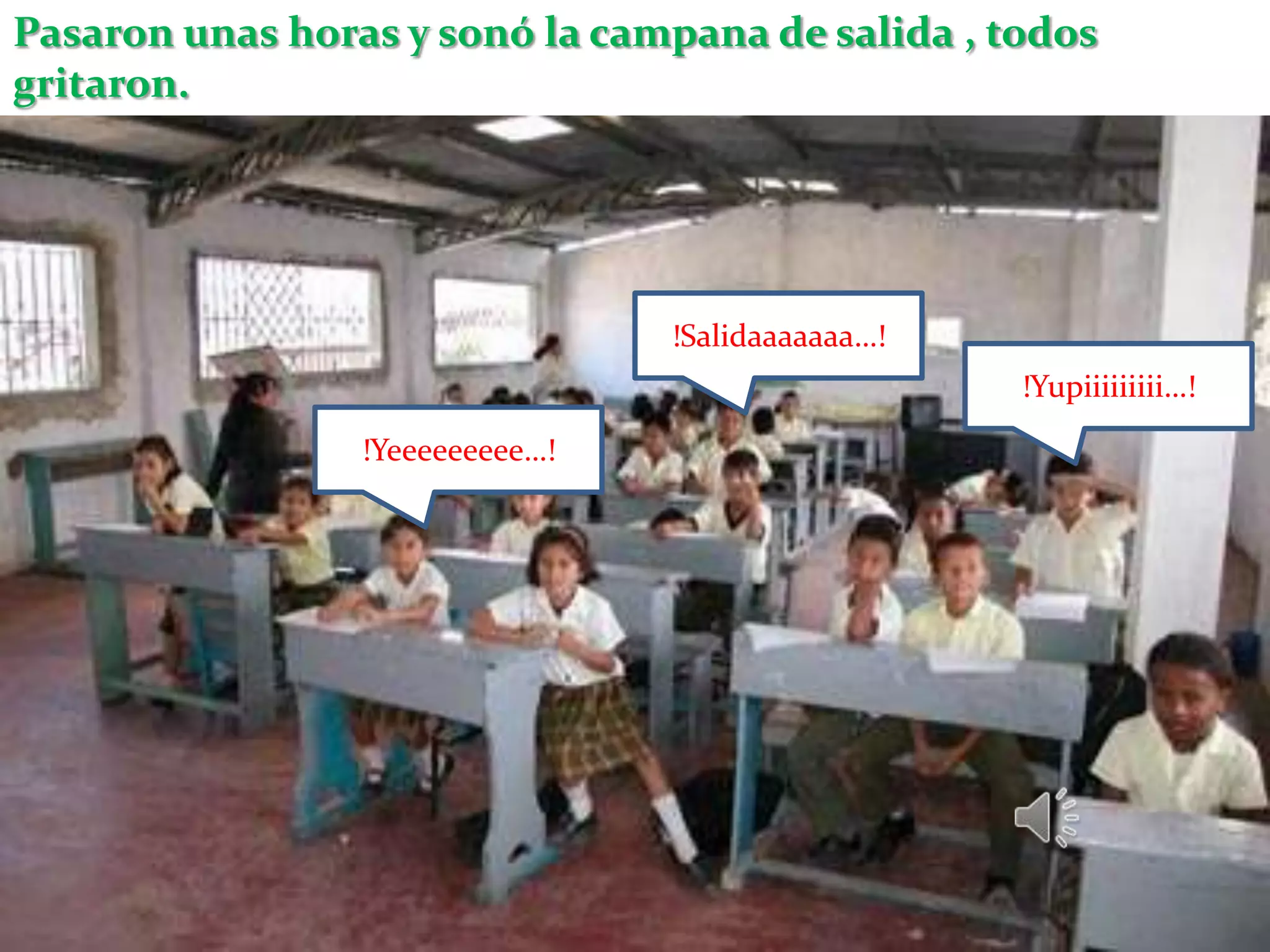 Pasaron unas horas y sonó la campana de salida , todos
gritaron.




                                 !Salidaaaaaaa…!
                                                   !Yupiiiiiiiii…!

                 !Yeeeeeeeee…!
 