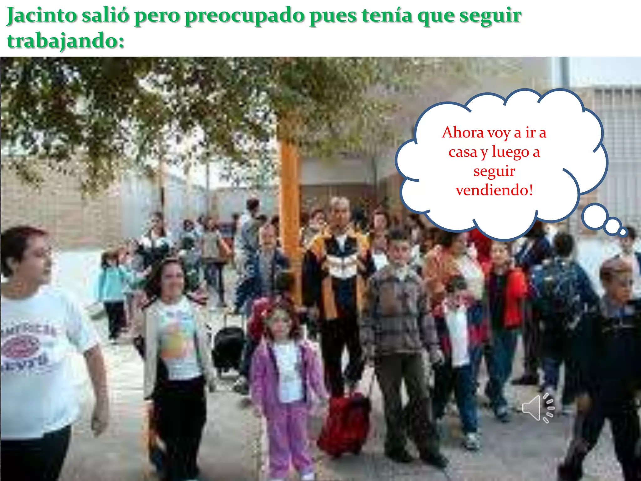 Jacinto salió pero preocupado pues tenía que seguir
trabajando:



                                           Ahora voy a ir a
                                            casa y luego a
                                               seguir
                                             vendiendo!
 