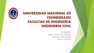 UNIVERSIDAD NACIONAL DE
CHIMBORAZO
FACULTAD DE INGENIERIA
INGENIERIA CIVIL
INFORMATICA I
NOMBRE: JACINTO MAYLLAZHUNGO
PROFESORA: MONICA MAZON
SEMESTRE: SEGUNDO
 